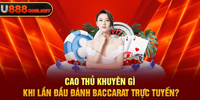 Cao thủ khuyên gì khi lần đầu đánh Baccarat trực tuyến?